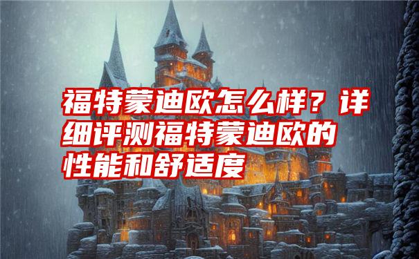 福特蒙迪欧怎么样？详细评测福特蒙迪欧的性能和舒适度