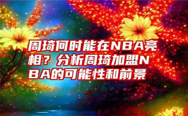 周琦何时能在NBA亮相？分析周琦加盟NBA的可能性和前景