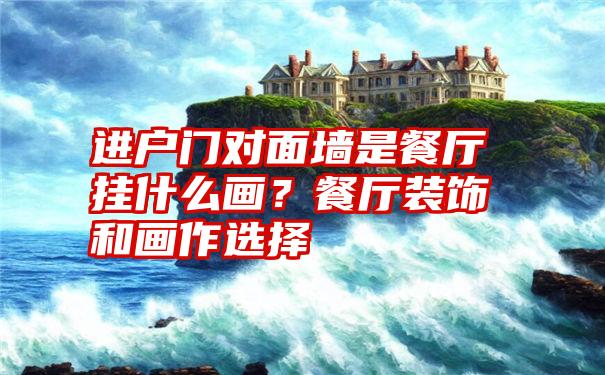 进户门对面墙是餐厅挂什么画？餐厅装饰和画作选择