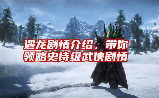 遇龙剧情介绍，带你领略史诗级武侠剧情