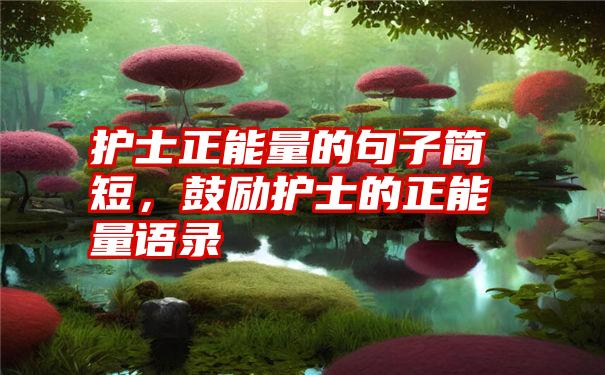 护士正能量的句子简短，鼓励护士的正能量语录