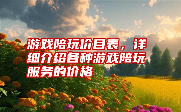 游戏陪玩价目表，详细介绍各种游戏陪玩服务的价格