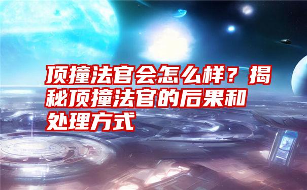 顶撞法官会怎么样？揭秘顶撞法官的后果和处理方式