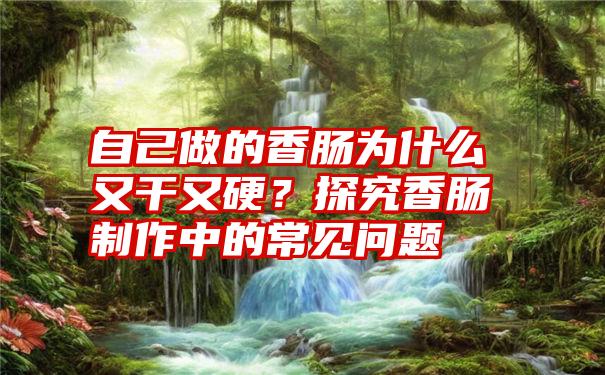 自己做的香肠为什么又干又硬？探究香肠制作中的常见问题