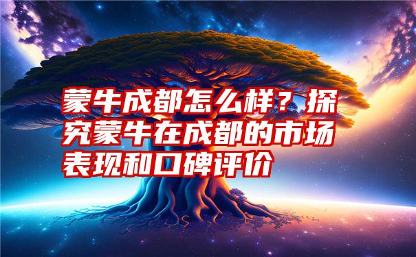 蒙牛成都怎么样？探究蒙牛在成都的市场表现和口碑评价