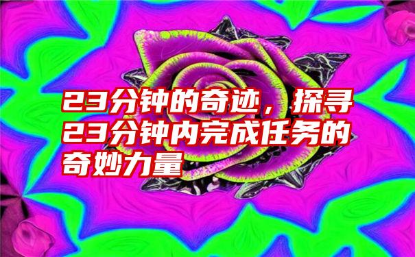 23分钟的奇迹，探寻23分钟内完成任务的奇妙力量