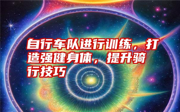 自行车队进行训练，打造强健身体，提升骑行技巧