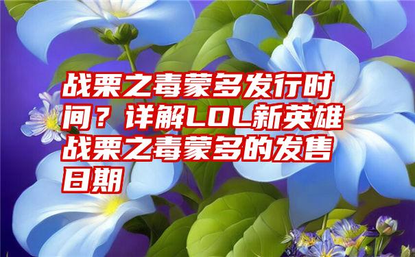 战栗之毒蒙多发行时间？详解LOL新英雄战栗之毒蒙多的发售日期