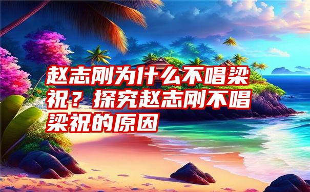 赵志刚为什么不唱梁祝？探究赵志刚不唱梁祝的原因