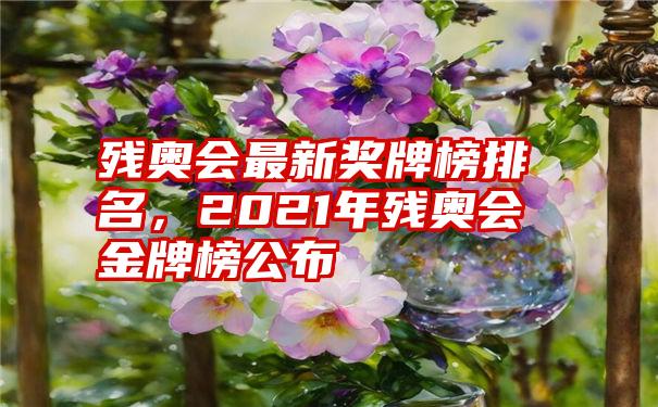 残奥会最新奖牌榜排名，2021年残奥会金牌榜公布