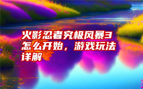 火影忍者究极风暴3怎么开始，游戏玩法详解