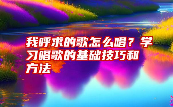 我呼求的歌怎么唱？学习唱歌的基础技巧和方法