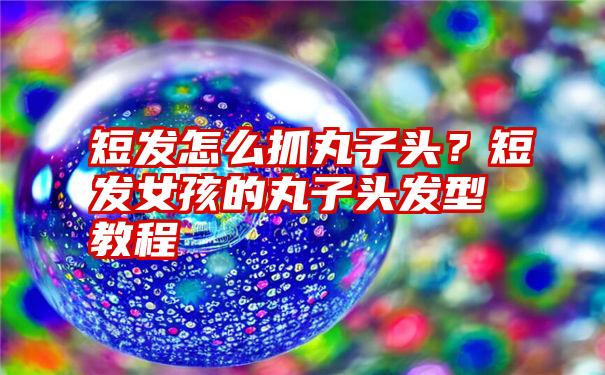 短发怎么抓丸子头？短发女孩的丸子头发型教程