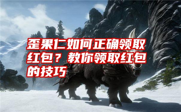 歪果仁如何正确领取红包？教你领取红包的技巧