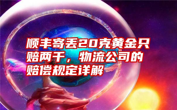 顺丰寄丢20克黄金只赔两千，物流公司的赔偿规定详解