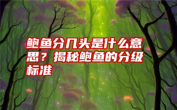 鲍鱼分几头是什么意思？揭秘鲍鱼的分级标准