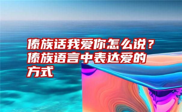 傣族话我爱你怎么说？傣族语言中表达爱的方式