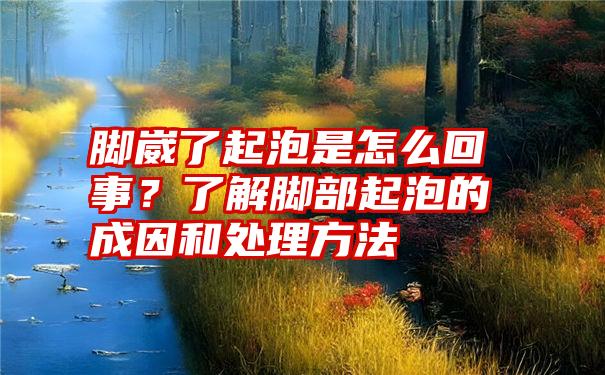 脚崴了起泡是怎么回事？了解脚部起泡的成因和处理方法