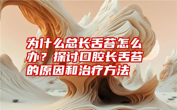 为什么总长舌苔怎么办？探讨口腔长舌苔的原因和治疗方法