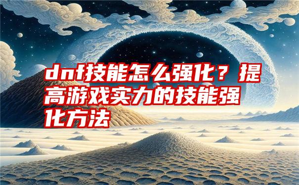 dnf技能怎么强化？提高游戏实力的技能强化方法