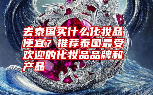 去泰国买什么化妆品便宜？推荐泰国最受欢迎的化妆品品牌和产品