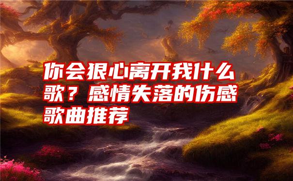 你会狠心离开我什么歌？感情失落的伤感歌曲推荐