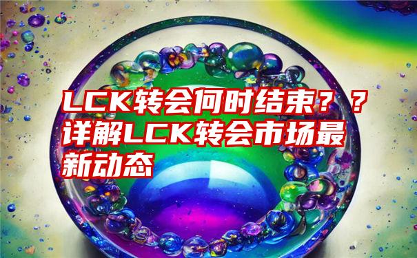 LCK转会何时结束？？详解LCK转会市场最新动态