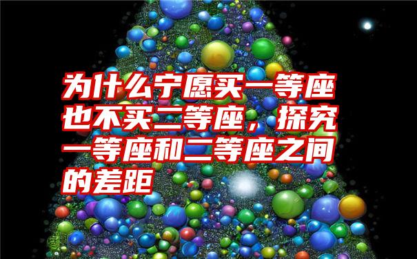 为什么宁愿买一等座也不买二等座，探究一等座和二等座之间的差距