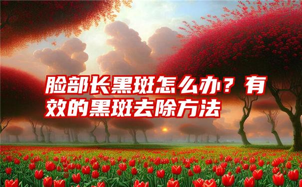 脸部长黑斑怎么办？有效的黑斑去除方法