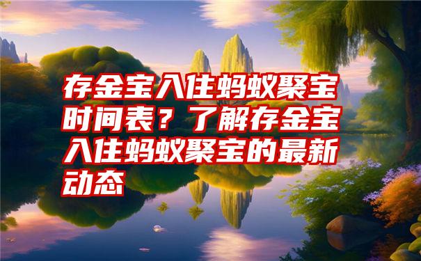 存金宝入住蚂蚁聚宝时间表？了解存金宝入住蚂蚁聚宝的最新动态