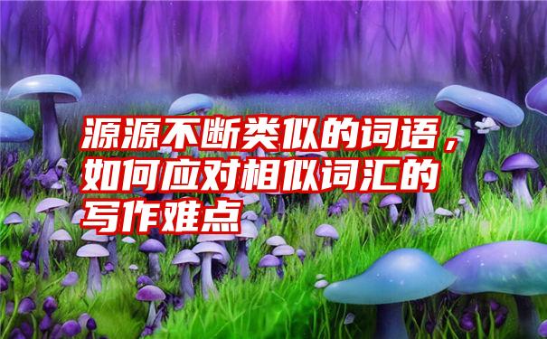 源源不断类似的词语，如何应对相似词汇的写作难点