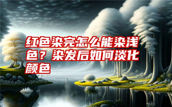 红色染完怎么能染浅色？染发后如何淡化颜色