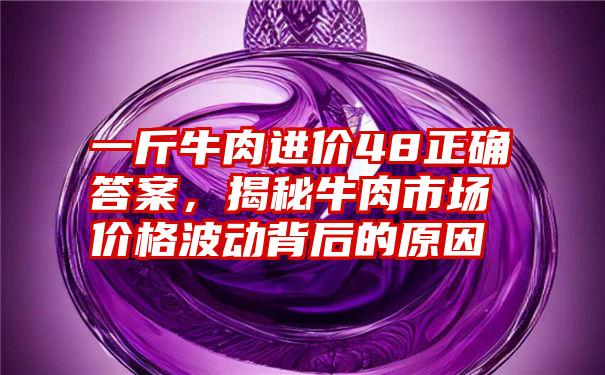 一斤牛肉进价48正确答案，揭秘牛肉市场价格波动背后的原因