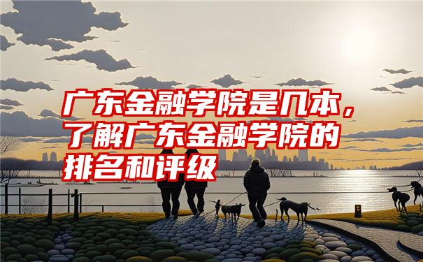 广东金融学院是几本，了解广东金融学院的排名和评级