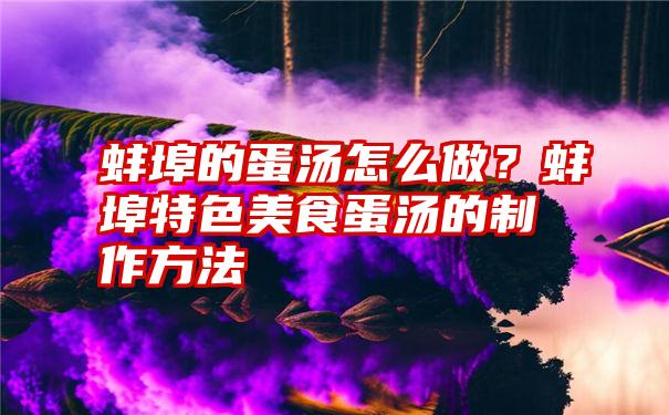 蚌埠的蛋汤怎么做？蚌埠特色美食蛋汤的制作方法