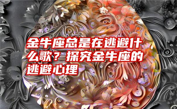 金牛座总是在逃避什么歌？探究金牛座的逃避心理