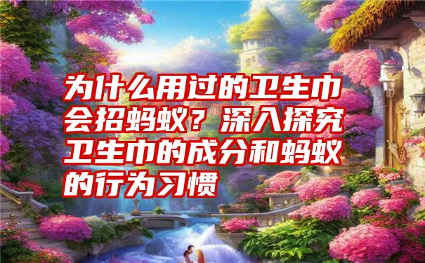 为什么用过的卫生巾会招蚂蚁？深入探究卫生巾的成分和蚂蚁的行为习惯