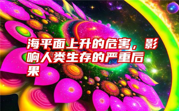 海平面上升的危害，影响人类生存的严重后果