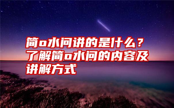 简o水问讲的是什么？了解简o水问的内容及讲解方式