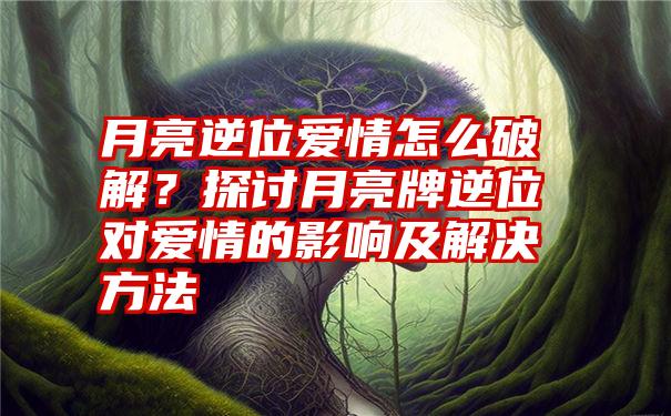 月亮逆位爱情怎么破解？探讨月亮牌逆位对爱情的影响及解决方法