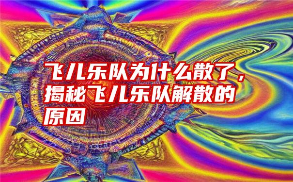 飞儿乐队为什么散了，揭秘飞儿乐队解散的原因