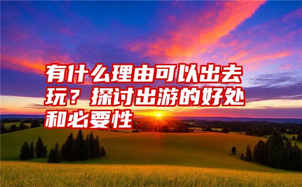 有什么理由可以出去玩？探讨出游的好处和必要性