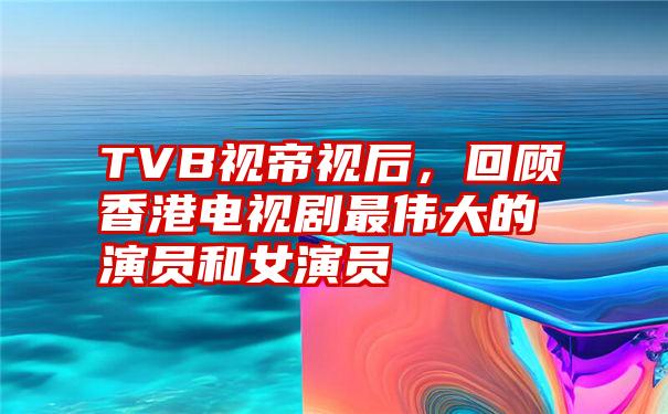 TVB视帝视后，回顾香港电视剧最伟大的演员和女演员