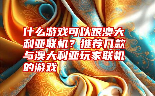 什么游戏可以跟澳大利亚联机？推荐几款与澳大利亚玩家联机的游戏