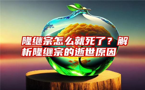 隆继宗怎么就死了？解析隆继宗的逝世原因