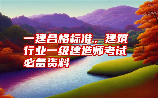 一建合格标准，建筑行业一级建造师考试必备资料