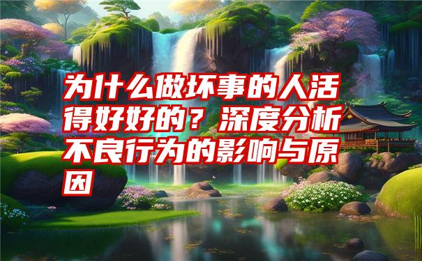 为什么做坏事的人活得好好的？深度分析不良行为的影响与原因