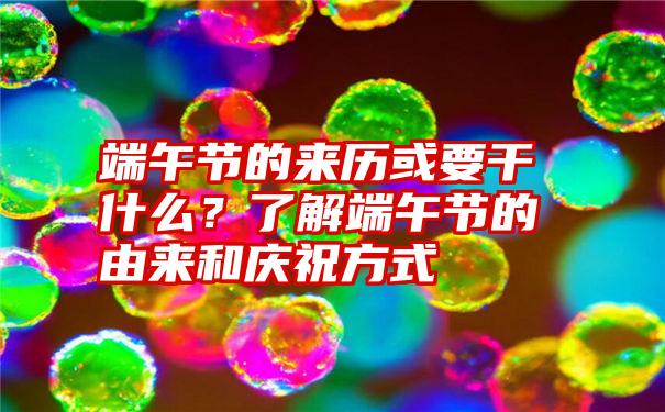 端午节的来历或要干什么？了解端午节的由来和庆祝方式