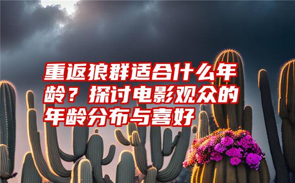 重返狼群适合什么年龄？探讨电影观众的年龄分布与喜好