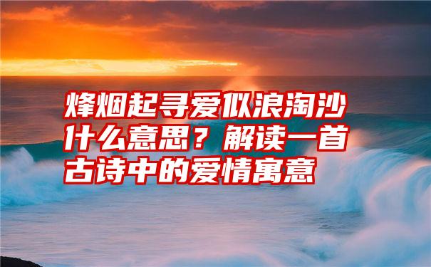 烽烟起寻爱似浪淘沙什么意思？解读一首古诗中的爱情寓意